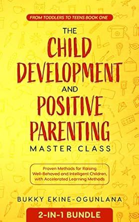 The Child Development and Positive Parenting Master Class 2-in-1 Bundle: Proven Methods for Raising Well-Behaved and Intelligent Children, with Accelerated Learning Methods (Toddlers to Teens Book 1)